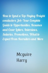 How to Land a Top-Paying Freight conductors Job: Your Complete Guide to Opportunities, Resumes and Cover Letters, Interviews, Salaries, Promotions, What to Expect From Recruiters and More