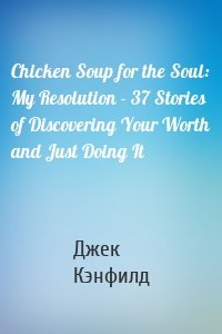 Chicken Soup for the Soul: My Resolution - 37 Stories of Discovering Your Worth and Just Doing It