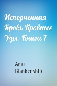 Испорченная Кровь Кровные Узы. Книга 7