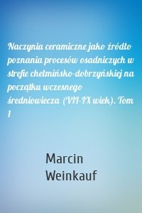 Naczynia ceramiczne jako źródło poznania procesów osadniczych w strefie chełmińsko-dobrzyńskiej na początku wczesnego średniowiecza (VII-IX wiek). Tom 1