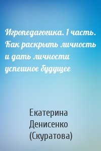 Игропедагогика. 1 часть. Как раскрыть личность и дать личности успешное будущее