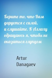 Берите то, что Вам даруется с силой, и слушайте. К Аллаху обращаюсь я, чтобы не оказаться глупцом