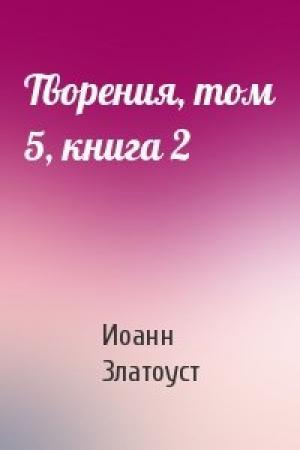 Обложка книги «Творения, том 5, книга 2» — Иоанн Златоуст