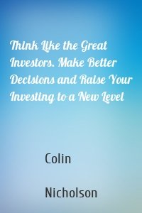 Think Like the Great Investors. Make Better Decisions and Raise Your Investing to a New Level
