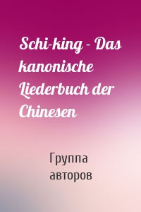Schi-king - Das kanonische Liederbuch der Chinesen