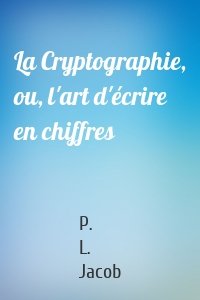 La Cryptographie, ou, l'art d'écrire en chiffres