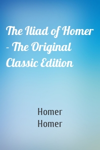 The Iliad of Homer - The Original Classic Edition