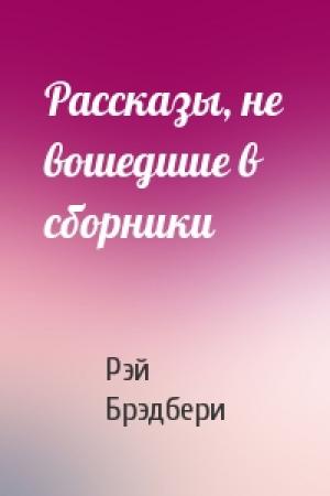 Обложка книги «Рассказы, не вошедшие в сборники» — Рэй Брэдбери
