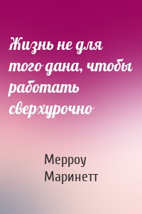 Жизнь не для того дана, чтобы работать сверхурочно