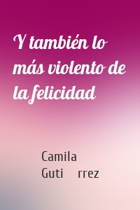 Y también lo más violento de la felicidad