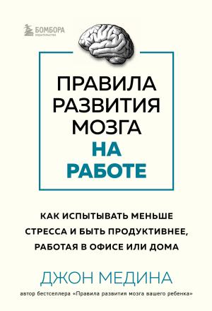 Обложка книги «Правила развития мозга на работе. Как испытывать меньше стресса и быть продуктивнее, работая в офисе или дома» — Джон Медина