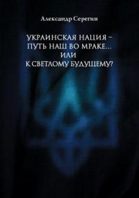 Александр Серегин - Украинская нация – путь наш во мраке…или к светлому будущему?
