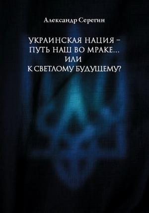 Обложка книги «Украинская нация – путь наш во мраке…или к светлому будущему?» — Александр Серегин