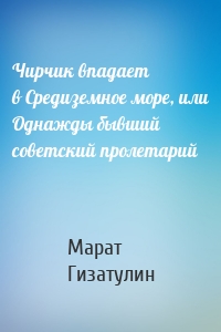 Чирчик впадает в Средиземное море, или Однажды бывший советский пролетарий