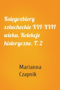 Księgozbiory szlacheckie XVI-XVII wieku. Kolekcje historyczne. T. 2