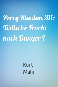 Perry Rhodan 311: Tödliche Fracht nach Danger I