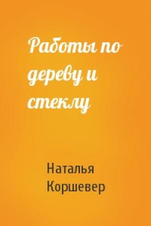 Обложка книги «Работы по дереву и стеклу» — Наталья Коршевер