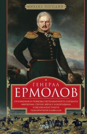 Обложка книги «Генерал Ермолов. Сражения и победы легендарного солдата империи, героя Эйлау и Бородина и безжалостного покорителя Кавказа» — Михаил Погодин