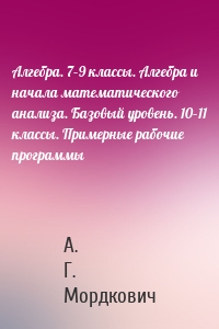 Алгебра. 7–9 классы. Алгебра и начала математического анализа. Базовый уровень. 10–11 классы. Примерные рабочие программы