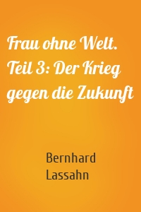 Frau ohne Welt. Teil 3: Der Krieg gegen die Zukunft