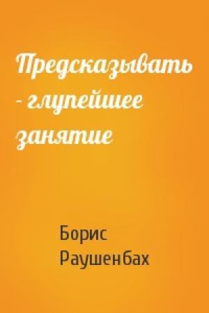 Обложка книги «Предсказывать - глупейшее занятие» — Борис Раушенбах