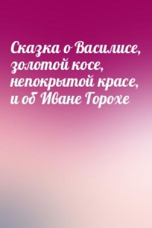Обложка книги «Сказка о Василисе, золотой косе, непокрытой красе, и об Иване Горохе»