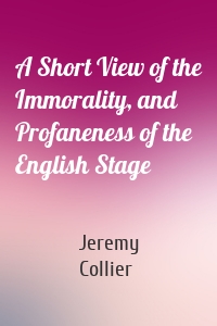 A Short View of the Immorality, and Profaneness of the English Stage