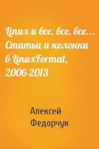 Алексей Федорчук - Linux и все, все, все... Статьи и колонки в LinuxFormat, 2006-2013