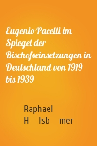 Eugenio Pacelli im Spiegel der Bischofseinsetzungen in Deutschland von 1919 bis 1939