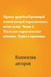 Оценка здоровьесберегающей составляющей педагогических технологий. Часть 2. Психолого-педагогические аспекты. Теория и практика