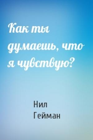 Обложка книги «Как ты думаешь, что я чувствую?» — Нил Гейман