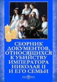  - Сборник документов, относящихся к  убийству Императора Николая II и его семьи