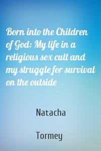 Born into the Children of God: My life in a religious sex cult and my struggle for survival on the outside