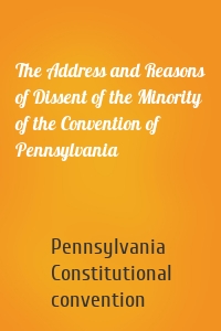 The Address and Reasons of Dissent of the Minority of the Convention of Pennsylvania