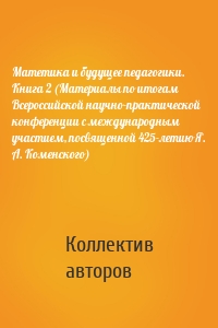 Матетика и будущее педагогики. Книга 2 (Материалы по итогам Всероссийской научно-практической конференции с международным участием, посвященной 425-летию Я. А. Коменского)