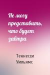 Теннесси Уильямс - Не могу представить, что будет завтра