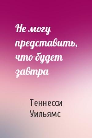 Обложка книги «Не могу представить, что будет завтра» — Теннесси Уильямс