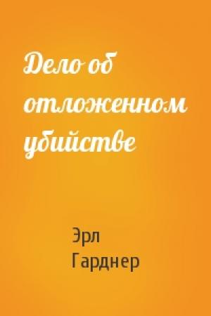 Обложка книги «Дело об отложенном убийстве» — Эрл Гарднер