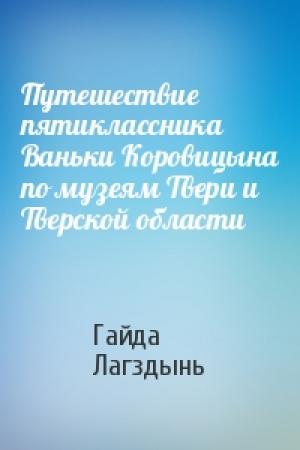 Обложка книги «Путешествие пятиклассника Ваньки Коровицына по музеям Твери и Тверской области» — Гайда Лагздынь