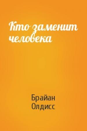 Обложка книги «Кто заменит человека» — Брайан Олдисс