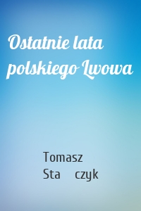 Ostatnie lata polskiego Lwowa