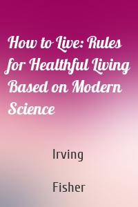 How to Live: Rules for Healthful Living Based on Modern Science