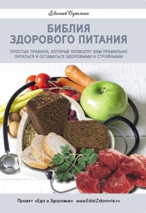 Обложка книги «Библия здорового питания. Простые правила, которые позволят вам правильно питаться и оставаться здоровыми и стройными» — Евгений Сутягин