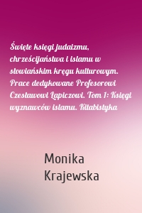 Święte księgi judaizmu, chrześcijaństwa i islamu w słowiańskim kręgu kulturowym. Prace dedykowane Profesorowi Czesławowi Łapiczowi. Tom 1: Księgi wyznawców islamu. Kitabistyka