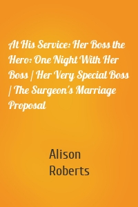 At His Service: Her Boss the Hero: One Night With Her Boss / Her Very Special Boss / The Surgeon's Marriage Proposal