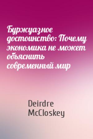 Обложка книги «Буржуазное достоинство: Почему экономика не может объяснить современный мир» — Deirdre McCloskey