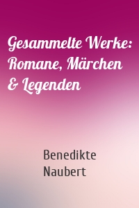 Gesammelte Werke: Romane, Märchen & Legenden