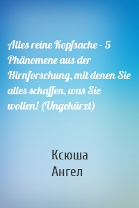 Alles reine Kopfsache - 5 Phänomene aus der Hirnforschung, mit denen Sie alles schaffen, was Sie wollen! (Ungekürzt)