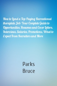 How to Land a Top-Paying Recreational therapists Job: Your Complete Guide to Opportunities, Resumes and Cover Letters, Interviews, Salaries, Promotions, What to Expect From Recruiters and More