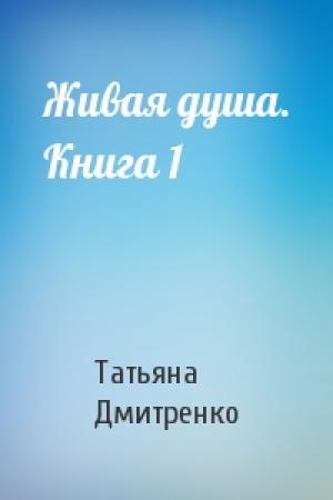 Обложка книги «Живая душа. Книга 1» — Татьяна Дмитренко